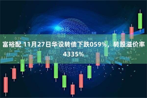 富裕配 11月27日华设转债下跌059%，转股溢价率4335%