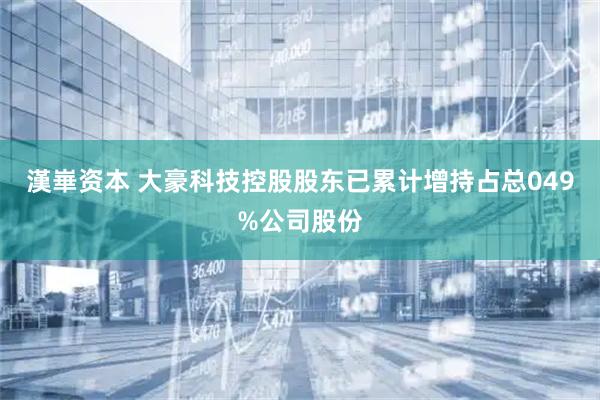 漢崋资本 大豪科技控股股东已累计增持占总049%公司股份