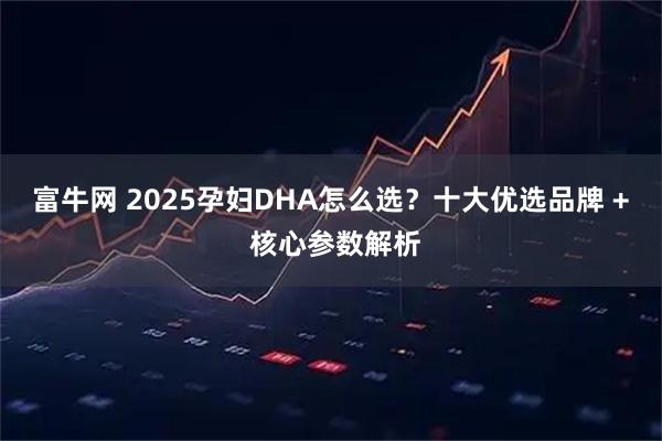 富牛网 2025孕妇DHA怎么选？十大优选品牌 + 核心参数解析