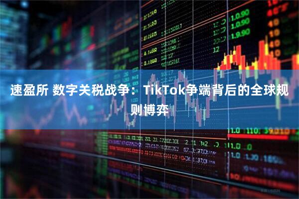 速盈所 数字关税战争：TikTok争端背后的全球规则博弈