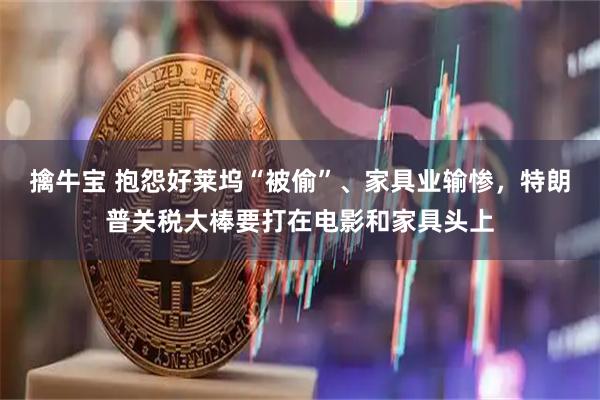 擒牛宝 抱怨好莱坞“被偷”、家具业输惨，特朗普关税大棒要打在电影和家具头上