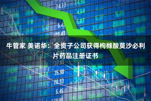 牛管家 美诺华：全资子公司获得枸橼酸莫沙必利片药品注册证书