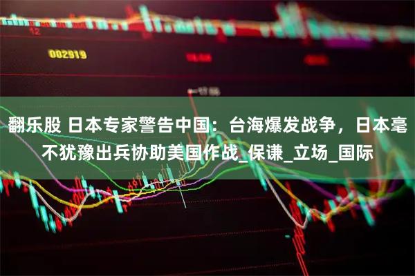 翻乐股 日本专家警告中国:台海爆发战争,日本毫不犹豫出兵协助美国作战_保谦_立场_国际
