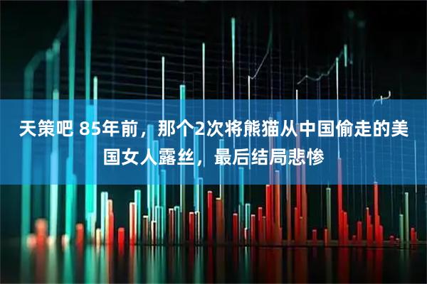 天策吧 85年前，那个2次将熊猫从中国偷走的美国女人露丝，最后结局悲惨