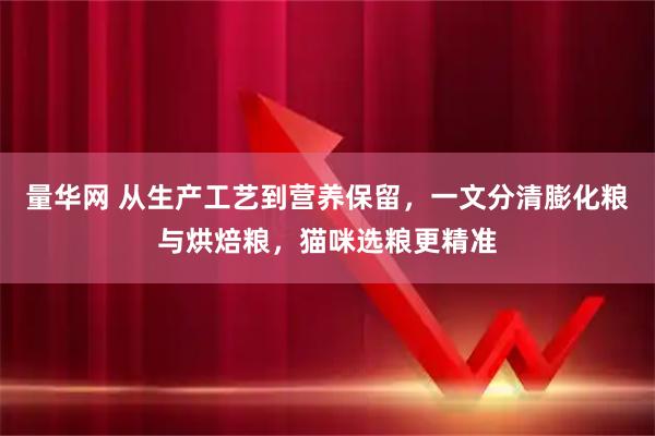 量华网 从生产工艺到营养保留，一文分清膨化粮与烘焙粮，猫咪选粮更精准