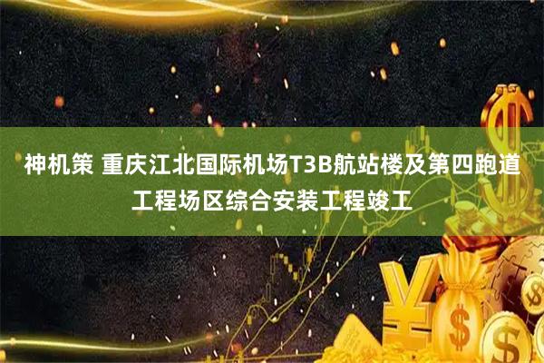 神机策 重庆江北国际机场T3B航站楼及第四跑道工程场区综合安装工程竣工