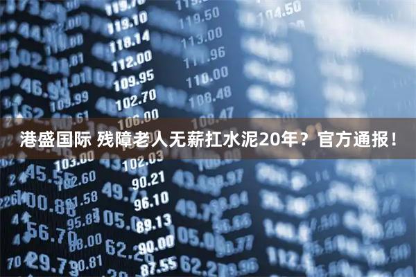 港盛国际 残障老人无薪扛水泥20年？官方通报！
