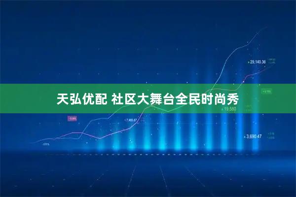 天弘优配 社区大舞台全民时尚秀