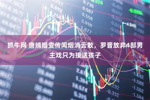 抓牛网 唐嫣婚变传闻烟消云散，罗晋放弃4部男主戏只为接送孩子